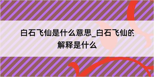 白石飞仙是什么意思_白石飞仙的解释是什么