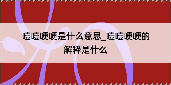 噎噎哽哽是什么意思_噎噎哽哽的解释是什么