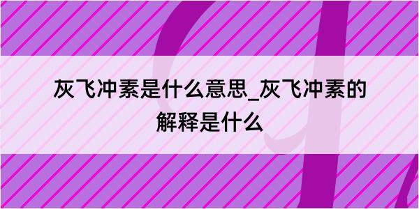 灰飞冲素是什么意思_灰飞冲素的解释是什么