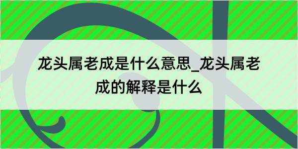 龙头属老成是什么意思_龙头属老成的解释是什么