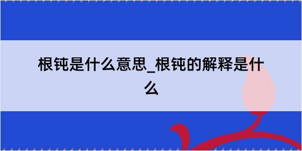 根钝是什么意思_根钝的解释是什么