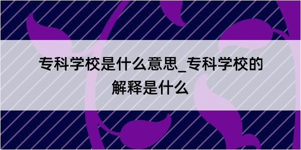 专科学校是什么意思_专科学校的解释是什么