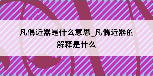 凡偶近器是什么意思_凡偶近器的解释是什么