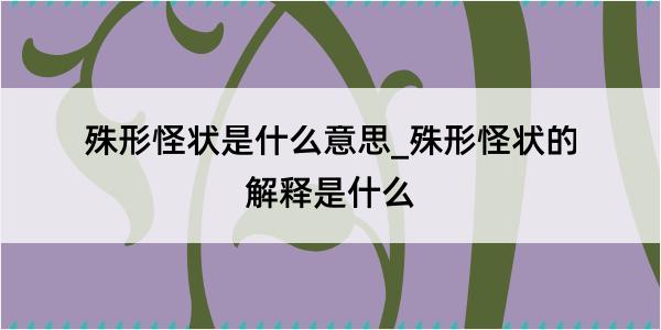 殊形怪状是什么意思_殊形怪状的解释是什么