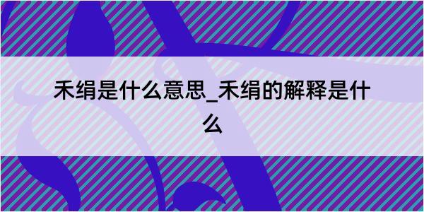 禾绢是什么意思_禾绢的解释是什么