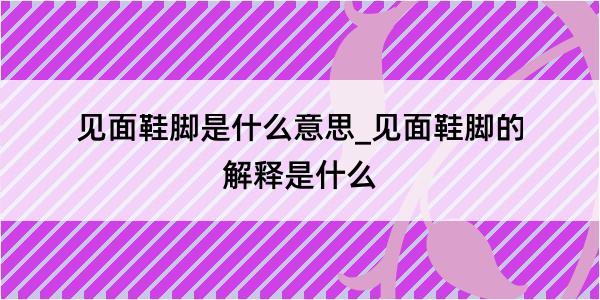 见面鞋脚是什么意思_见面鞋脚的解释是什么