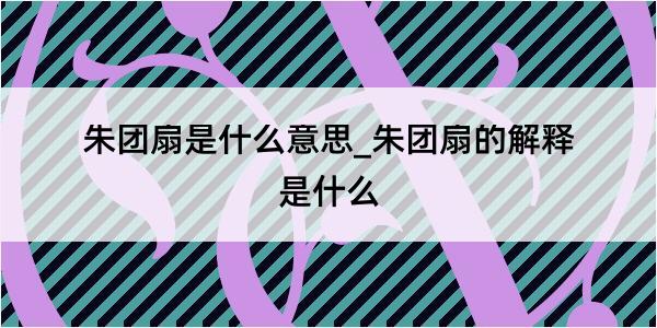 朱团扇是什么意思_朱团扇的解释是什么