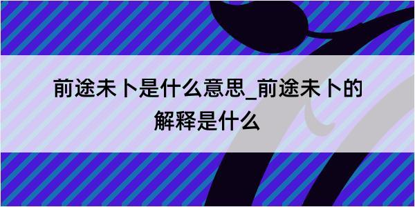 前途未卜是什么意思_前途未卜的解释是什么