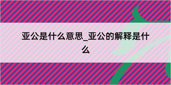 亚公是什么意思_亚公的解释是什么