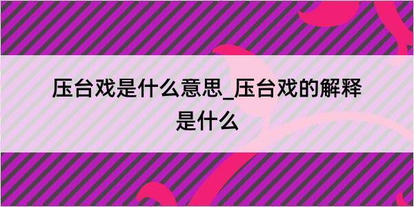 压台戏是什么意思_压台戏的解释是什么