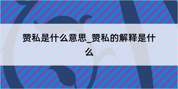 赞私是什么意思_赞私的解释是什么