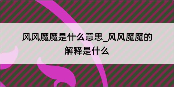 风风魔魔是什么意思_风风魔魔的解释是什么