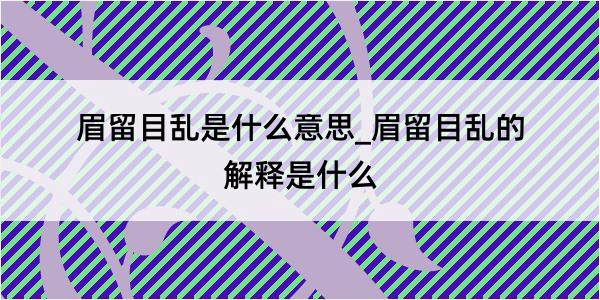 眉留目乱是什么意思_眉留目乱的解释是什么