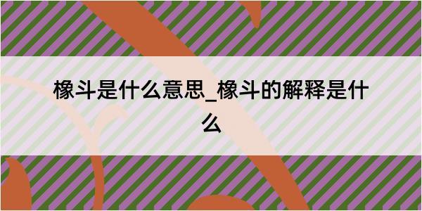 橡斗是什么意思_橡斗的解释是什么