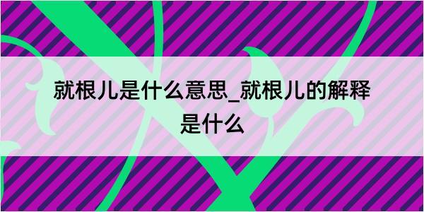 就根儿是什么意思_就根儿的解释是什么