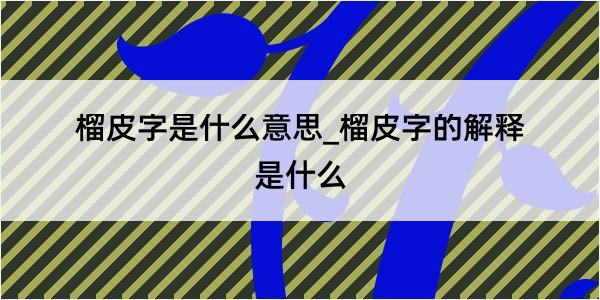 榴皮字是什么意思_榴皮字的解释是什么