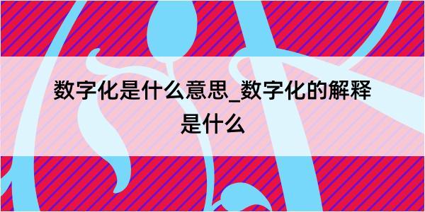 数字化是什么意思_数字化的解释是什么