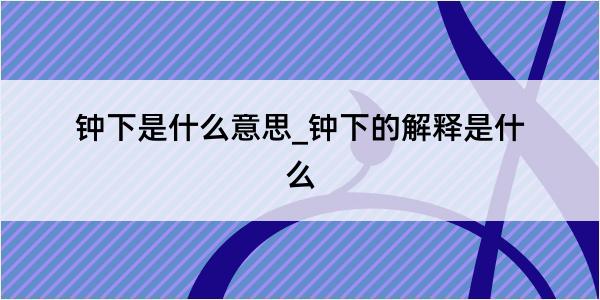 钟下是什么意思_钟下的解释是什么