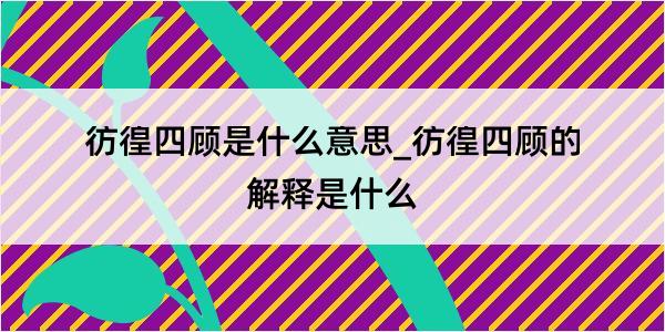 彷徨四顾是什么意思_彷徨四顾的解释是什么