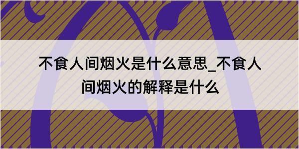 不食人间烟火是什么意思_不食人间烟火的解释是什么