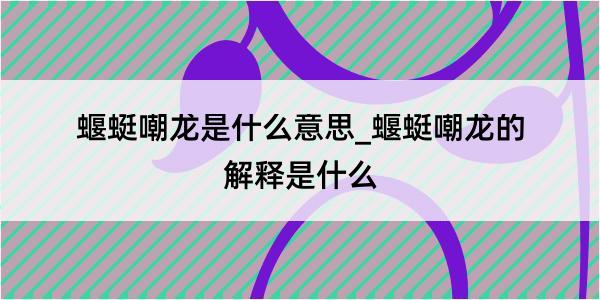 蝘蜓嘲龙是什么意思_蝘蜓嘲龙的解释是什么