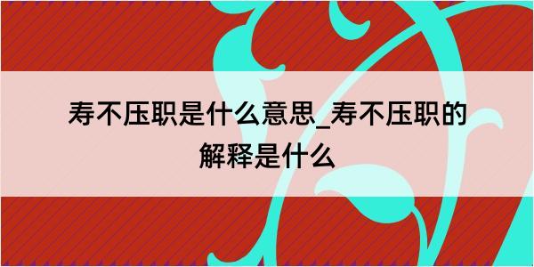 寿不压职是什么意思_寿不压职的解释是什么