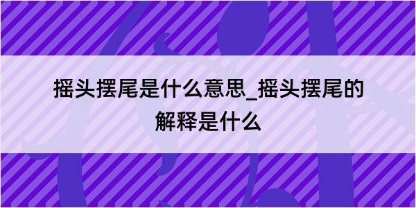 摇头摆尾是什么意思_摇头摆尾的解释是什么