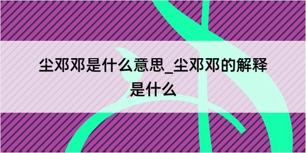 尘邓邓是什么意思_尘邓邓的解释是什么