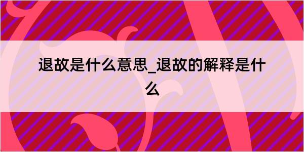 退故是什么意思_退故的解释是什么