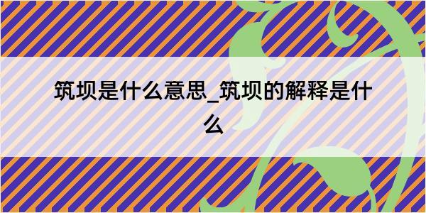 筑坝是什么意思_筑坝的解释是什么