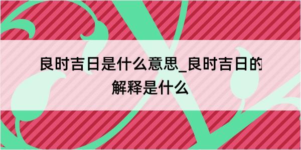 良时吉日是什么意思_良时吉日的解释是什么