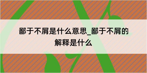 鄙于不屑是什么意思_鄙于不屑的解释是什么