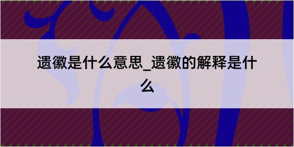 遗徽是什么意思_遗徽的解释是什么