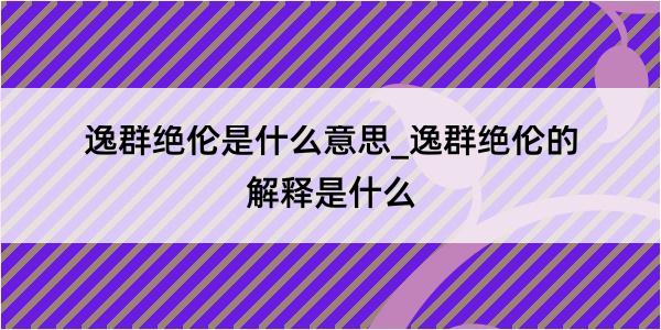 逸群绝伦是什么意思_逸群绝伦的解释是什么