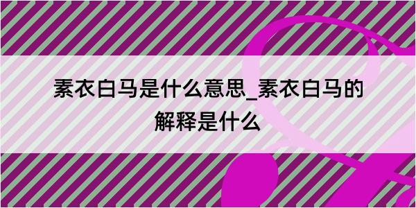 素衣白马是什么意思_素衣白马的解释是什么