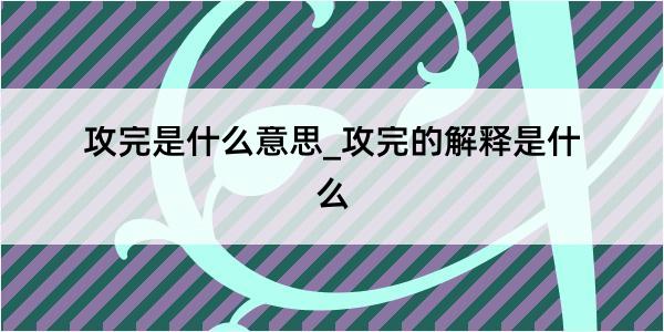 攻完是什么意思_攻完的解释是什么