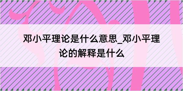 邓小平理论是什么意思_邓小平理论的解释是什么