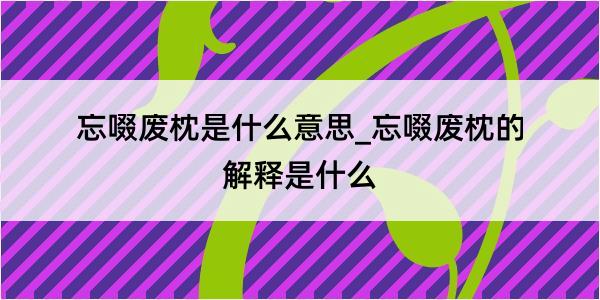 忘啜废枕是什么意思_忘啜废枕的解释是什么