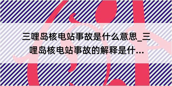 三哩岛核电站事故是什么意思_三哩岛核电站事故的解释是什么