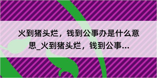 火到猪头烂，钱到公事办是什么意思_火到猪头烂，钱到公事办的解释是什么