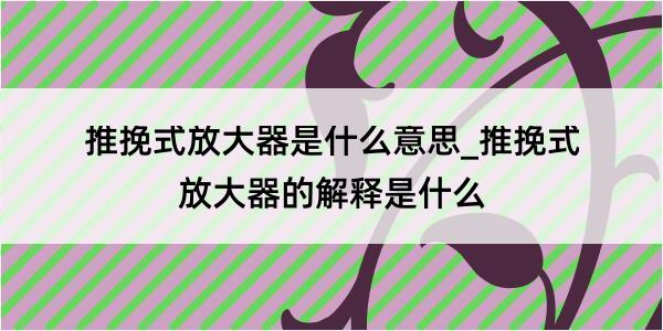 推挽式放大器是什么意思_推挽式放大器的解释是什么