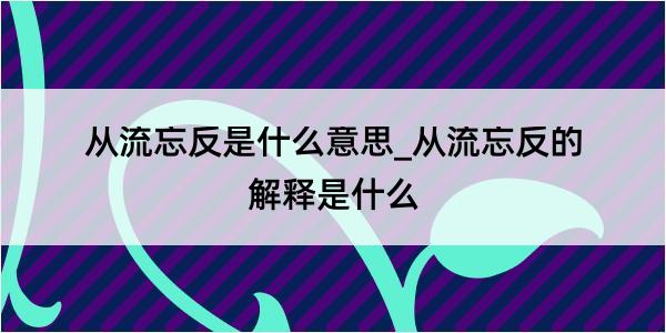 从流忘反是什么意思_从流忘反的解释是什么