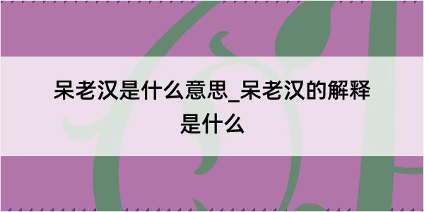 呆老汉是什么意思_呆老汉的解释是什么