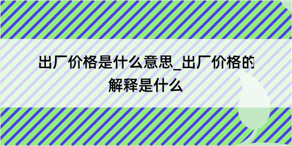 出厂价格是什么意思_出厂价格的解释是什么