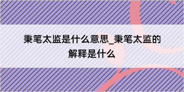 秉笔太监是什么意思_秉笔太监的解释是什么