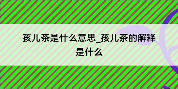 孩儿茶是什么意思_孩儿茶的解释是什么