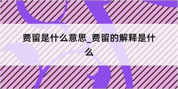 费留是什么意思_费留的解释是什么