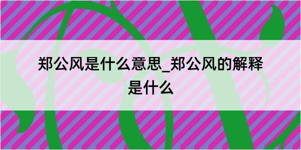 郑公风是什么意思_郑公风的解释是什么