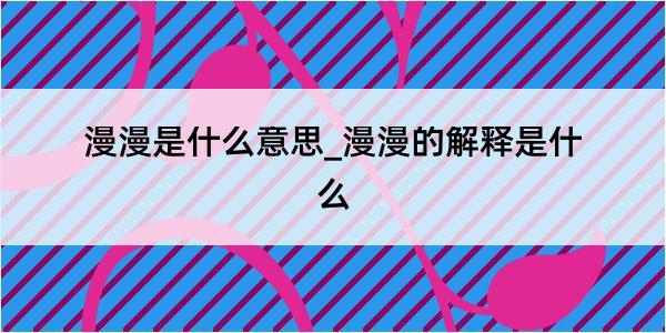 漫漫是什么意思_漫漫的解释是什么