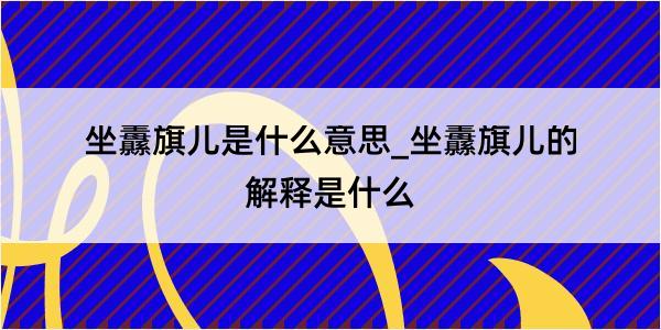 坐纛旗儿是什么意思_坐纛旗儿的解释是什么